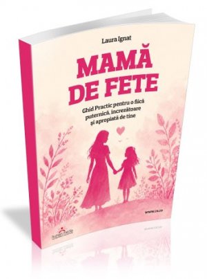 Mama de fete - Ghid Practic pentru o fiica puternica, increzatoare si apropiata de tine